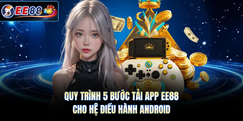 Quy trình 5 bước tải app EE88 cho hệ điều hành Android